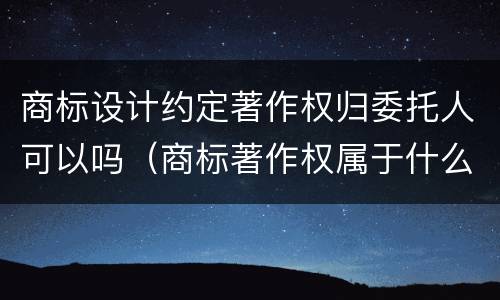 商标设计约定著作权归委托人可以吗（商标著作权属于什么服务）