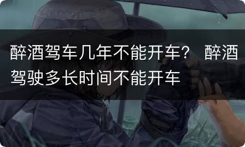 醉酒驾车几年不能开车？ 醉酒驾驶多长时间不能开车
