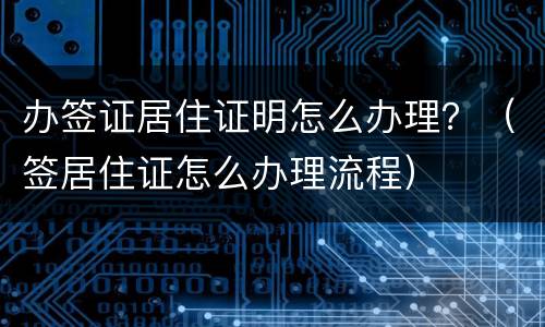 办签证居住证明怎么办理？（签居住证怎么办理流程）