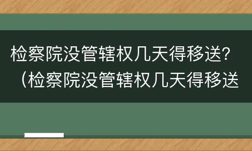 检察院没管辖权几天得移送？（检察院没管辖权几天得移送监狱）