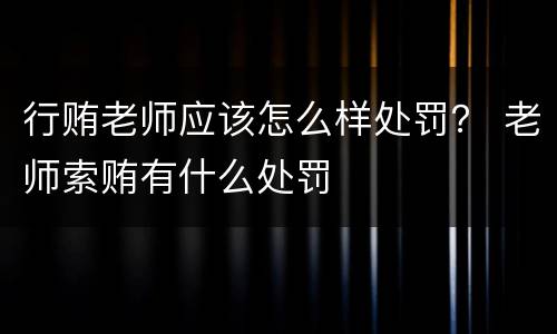 行贿老师应该怎么样处罚？ 老师索贿有什么处罚