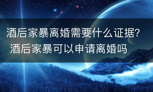 酒后家暴离婚需要什么证据？ 酒后家暴可以申请离婚吗