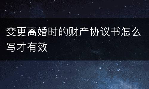 变更离婚时的财产协议书怎么写才有效