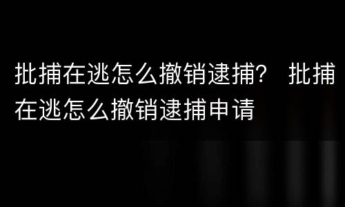 批捕在逃怎么撤销逮捕？ 批捕在逃怎么撤销逮捕申请