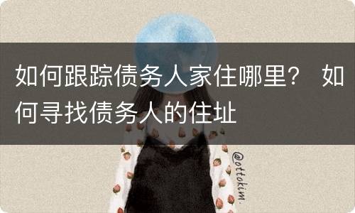 如何跟踪债务人家住哪里？ 如何寻找债务人的住址