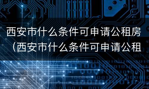 西安市什么条件可申请公租房（西安市什么条件可申请公租房子）