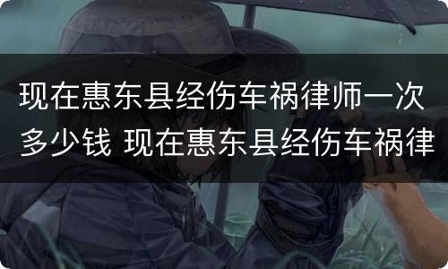 现在惠东县经伤车祸律师一次多少钱 现在惠东县经伤车祸律师一次多少钱啊
