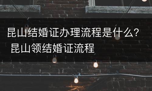 昆山结婚证办理流程是什么？ 昆山领结婚证流程