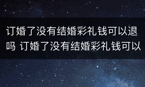 订婚了没有结婚彩礼钱可以退吗 订婚了没有结婚彩礼钱可以退吗怎么退
