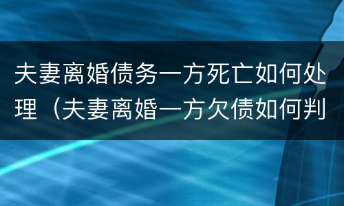 夫妻离婚债务一方死亡如何处理（夫妻离婚一方欠债如何判）
