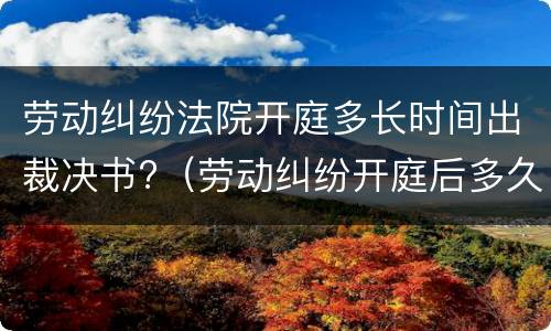 劳动纠纷法院开庭多长时间出裁决书?（劳动纠纷开庭后多久出判决结果）