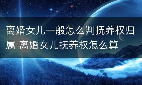 离婚女儿一般怎么判抚养权归属 离婚女儿抚养权怎么算