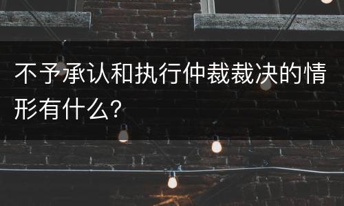 不予承认和执行仲裁裁决的情形有什么？
