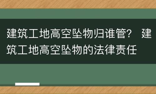 建筑工地高空坠物归谁管？ 建筑工地高空坠物的法律责任