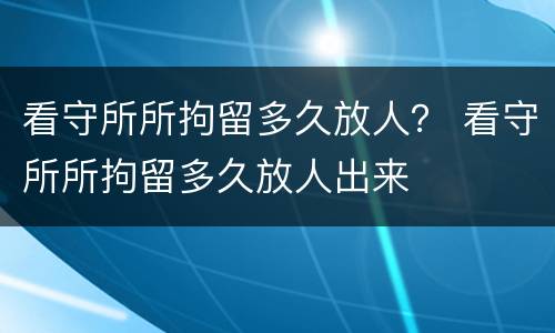 看守所所拘留多久放人？ 看守所所拘留多久放人出来