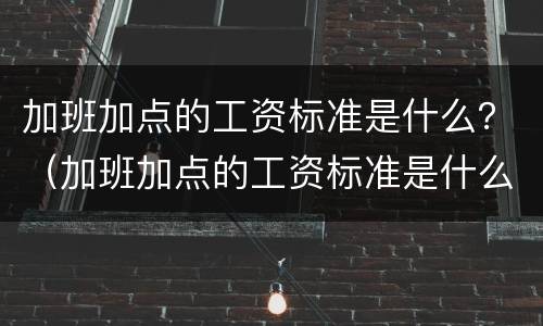 加班加点的工资标准是什么？（加班加点的工资标准是什么样的）