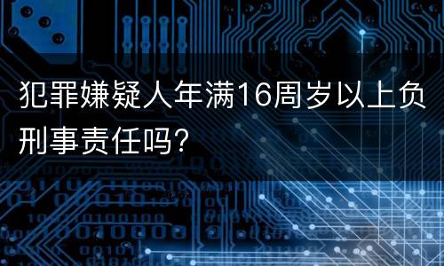 犯罪嫌疑人年满16周岁以上负刑事责任吗?