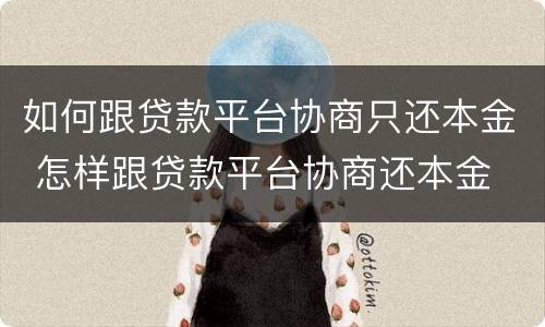 如何跟贷款平台协商只还本金 怎样跟贷款平台协商还本金