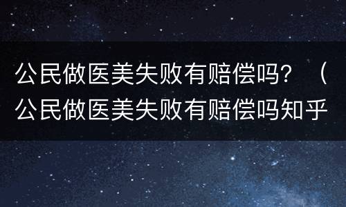 公民做医美失败有赔偿吗？（公民做医美失败有赔偿吗知乎）