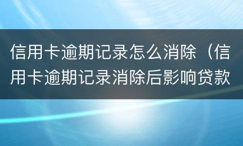 信用卡逾期记录怎么消除（信用卡逾期记录消除后影响贷款吗）