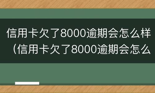 信用卡欠了8000逾期会怎么样（信用卡欠了8000逾期会怎么样吗）