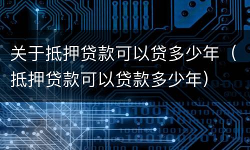 关于抵押贷款可以贷多少年（抵押贷款可以贷款多少年）