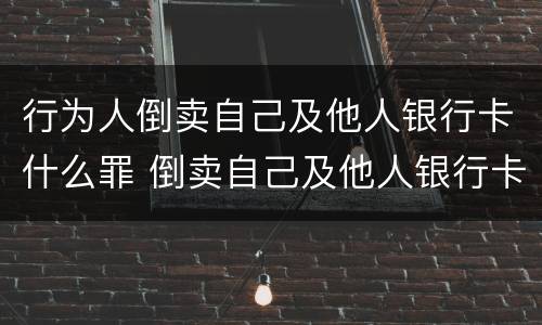 行为人倒卖自己及他人银行卡什么罪 倒卖自己及他人银行卡多少张够判刑