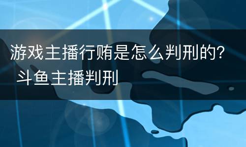 游戏主播行贿是怎么判刑的？ 斗鱼主播判刑
