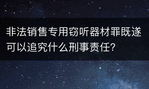 非法销售专用窃听器材罪既遂可以追究什么刑事责任？