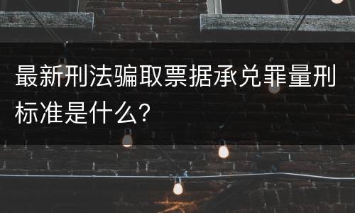 最新刑法骗取票据承兑罪量刑标准是什么？