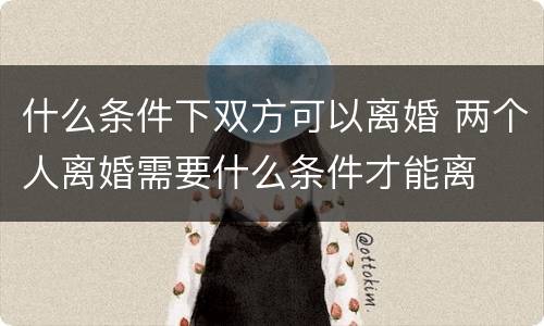 什么条件下双方可以离婚 两个人离婚需要什么条件才能离