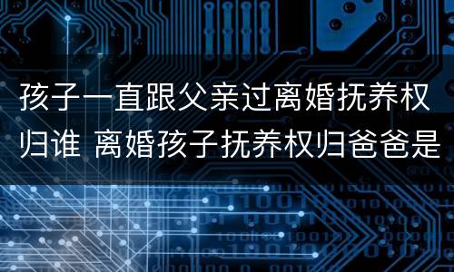 孩子一直跟父亲过离婚抚养权归谁 离婚孩子抚养权归爸爸是跟妈妈生活