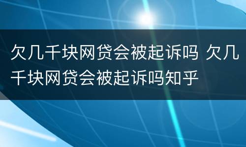 欠几千块网贷会被起诉吗 欠几千块网贷会被起诉吗知乎