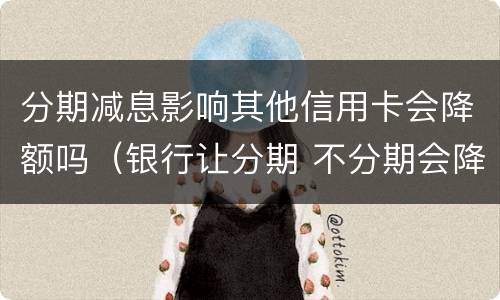 分期减息影响其他信用卡会降额吗（银行让分期 不分期会降额?）