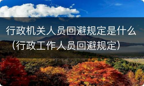 行政机关人员回避规定是什么（行政工作人员回避规定）