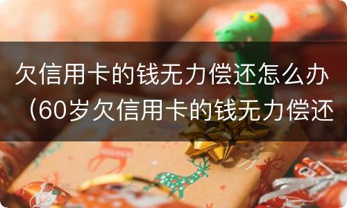欠信用卡的钱无力偿还怎么办（60岁欠信用卡的钱无力偿还怎么办）