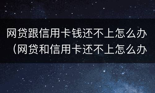 网贷跟信用卡钱还不上怎么办（网贷和信用卡还不上怎么办）