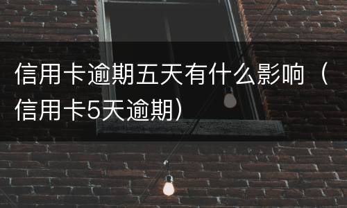 信用卡逾期五天有什么影响（信用卡5天逾期）