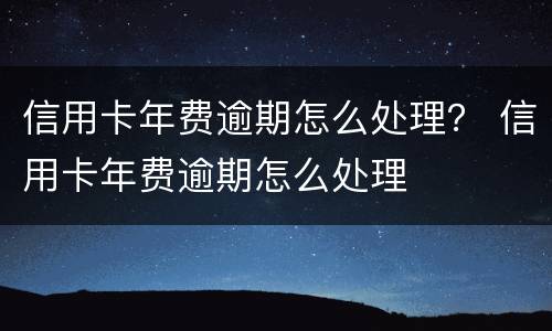 信用卡年费逾期怎么处理？ 信用卡年费逾期怎么处理