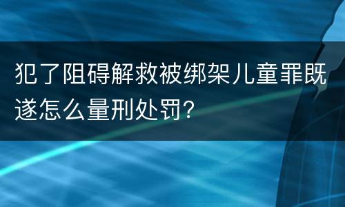 犯了阻碍解救被绑架儿童罪既遂怎么量刑处罚？