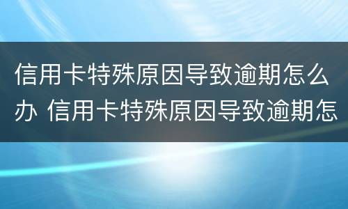 信用卡特殊原因导致逾期怎么办 信用卡特殊原因导致逾期怎么办理