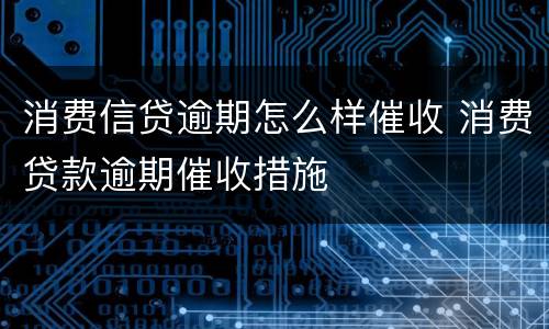 消费信贷逾期怎么样催收 消费贷款逾期催收措施