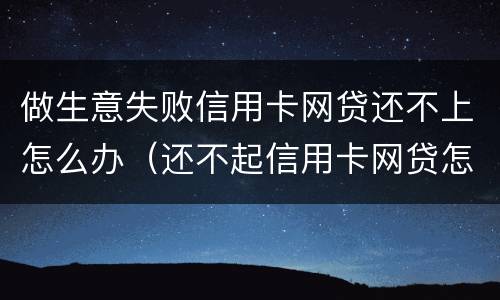 做生意失败信用卡网贷还不上怎么办（还不起信用卡网贷怎么办）
