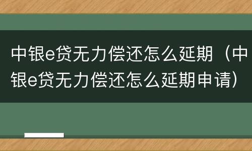中银e贷无力偿还怎么延期（中银e贷无力偿还怎么延期申请）