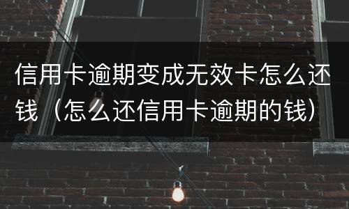 信用卡逾期变成无效卡怎么还钱（怎么还信用卡逾期的钱）