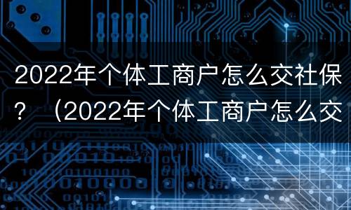 2022年个体工商户怎么交社保？（2022年个体工商户怎么交社保）