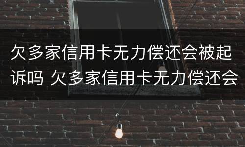 欠多家信用卡无力偿还会被起诉吗 欠多家信用卡无力偿还会被起诉吗