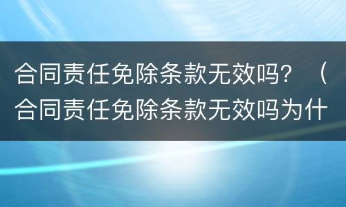 合同责任免除条款无效吗？（合同责任免除条款无效吗为什么）
