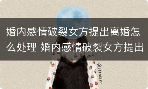 婚内感情破裂女方提出离婚怎么处理 婚内感情破裂女方提出离婚怎么处理呢