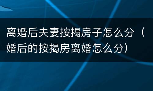 离婚后夫妻按揭房子怎么分（婚后的按揭房离婚怎么分）